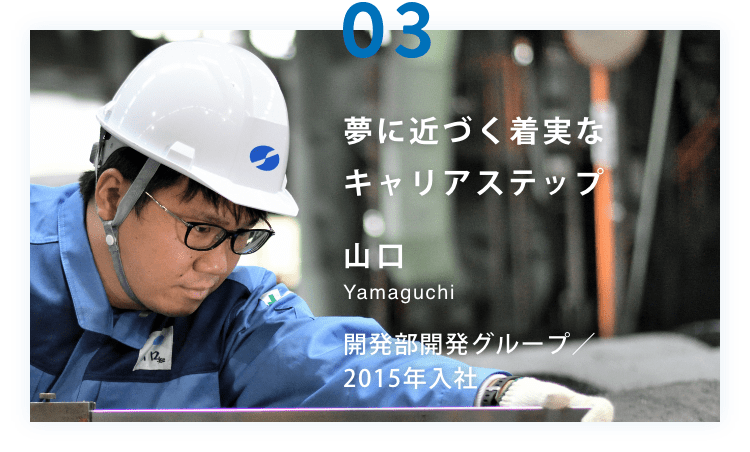 夢に近づく着実なキャリアステップ 山口 Yamaguchi 開発部開発グループ／2015年入社
  